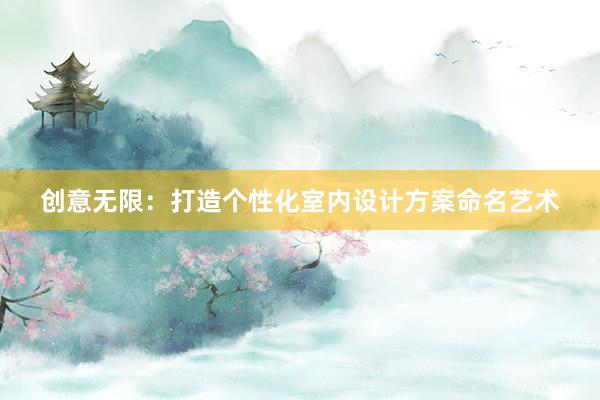 创意无限：打造个性化室内设计方案命名艺术