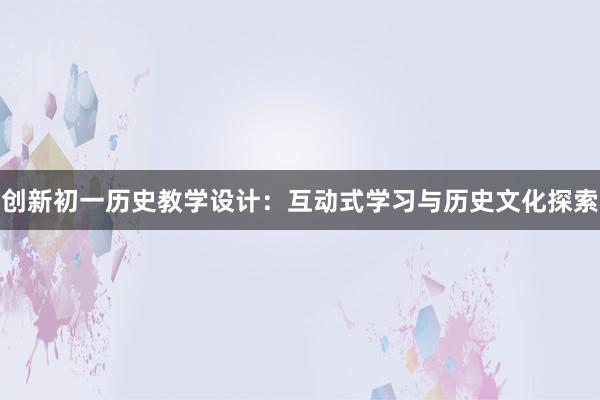 创新初一历史教学设计：互动式学习与历史文化探索