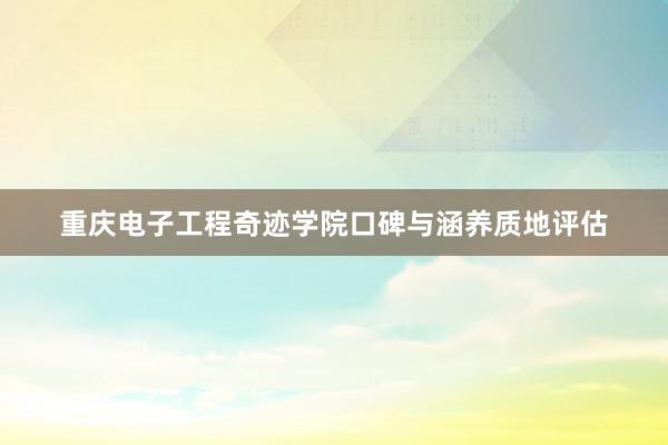 重庆电子工程奇迹学院口碑与涵养质地评估